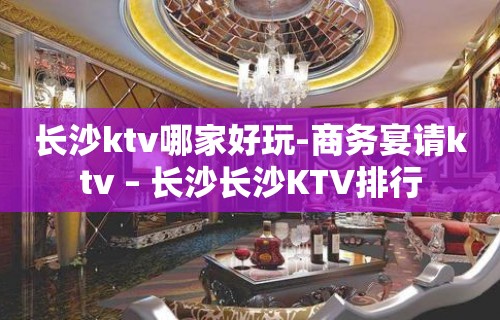 长沙ktv哪家好玩-商务宴请ktv – 长沙长沙KTV排行