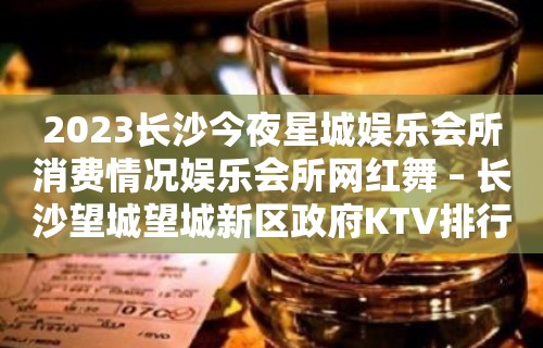 2023长沙今夜星城娱乐会所消费情况娱乐会所网红舞 – 长沙望城望城新区政府KTV排行