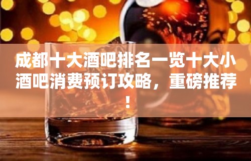 成都十大酒吧排名一览十大小酒吧消费预订攻略，重磅推荐！