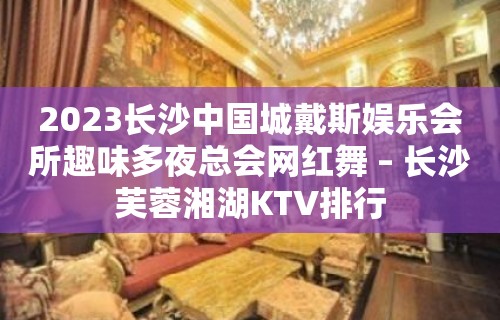 2023长沙中国城戴斯娱乐会所趣味多夜总会网红舞 – 长沙芙蓉湘湖KTV排行