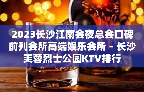 2023长沙江南会夜总会口碑前列会所高端娱乐会所 – 长沙芙蓉烈士公园KTV排行