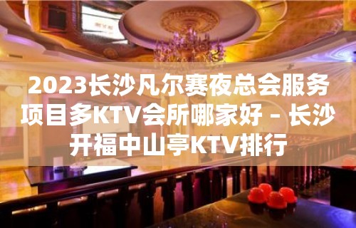 2023长沙凡尔赛夜总会服务项目多KTV会所哪家好 – 长沙开福中山亭KTV排行