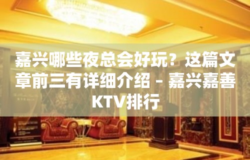 嘉兴哪些夜总会好玩？这篇文章前三有详细介绍 – 嘉兴嘉善KTV排行