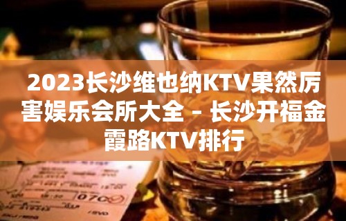 2023长沙维也纳KTV果然厉害娱乐会所大全 – 长沙开福金霞路KTV排行