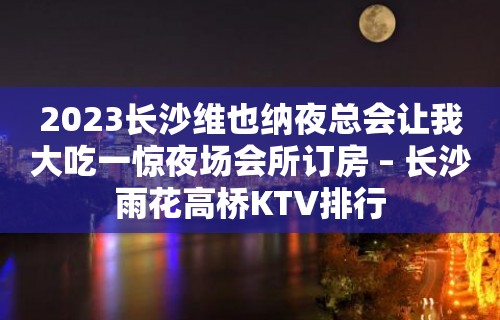 2023长沙维也纳夜总会让我大吃一惊夜场会所订房 – 长沙雨花高桥KTV排行