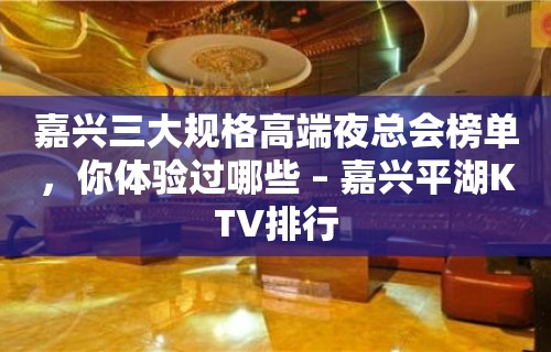 嘉兴三大规格高端夜总会榜单，你体验过哪些 – 嘉兴平湖KTV排行