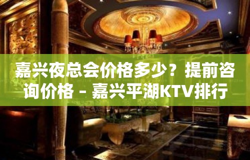 嘉兴夜总会价格多少？提前咨询价格 – 嘉兴平湖KTV排行