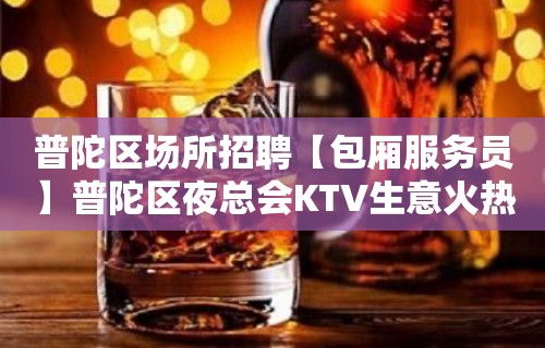 普陀区场所招聘【包厢服务员】普陀区夜总会KTV生意火热