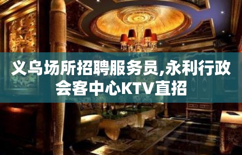 义乌场所招聘服务员,永利行政会客中心KTV直招