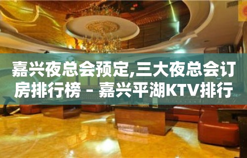 嘉兴夜总会预定,三大夜总会订房排行榜 – 嘉兴平湖KTV排行