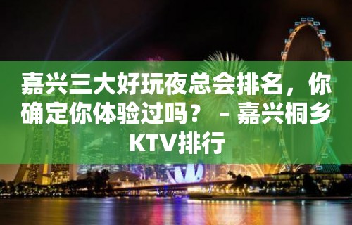 嘉兴三大好玩夜总会排名，你确定你体验过吗？ – 嘉兴桐乡KTV排行