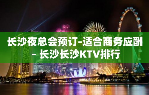 长沙夜总会预订-适合商务应酬 – 长沙长沙KTV排行