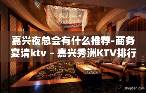 嘉兴夜总会有什么推荐-商务宴请ktv – 嘉兴秀洲KTV排行