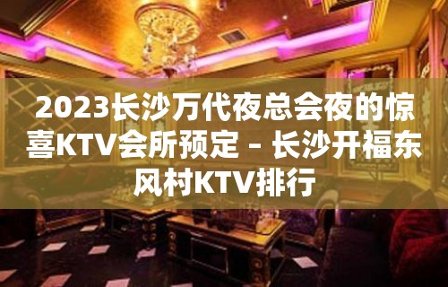 2023长沙万代夜总会夜的惊喜KTV会所预定 – 长沙开福东风村KTV排行