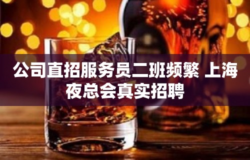 公司直招服务员二班频繁 上海夜总会真实招聘