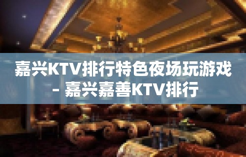 嘉兴KTV排行特色夜场玩游戏 – 嘉兴嘉善KTV排行