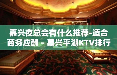 嘉兴夜总会有什么推荐-适合商务应酬 – 嘉兴平湖KTV排行