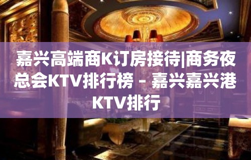 嘉兴高端商K订房接待|商务夜总会KTV排行榜 – 嘉兴嘉兴港KTV排行