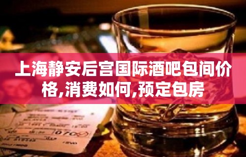 上海静安后宫国际酒吧包间价格,消费如何,预定包房