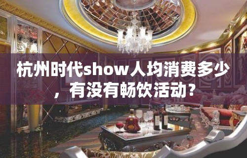 杭州时代show人均消费多少，有没有畅饮活动？