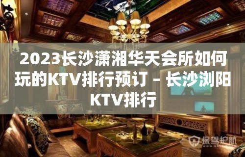 2023长沙潇湘华天会所如何玩的KTV排行预订 – 长沙浏阳KTV排行