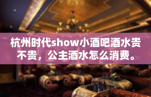 杭州时代show小酒吧酒水贵不贵，公主酒水怎么消费。