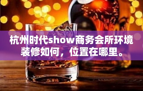 杭州时代show商务会所环境装修如何，位置在哪里。