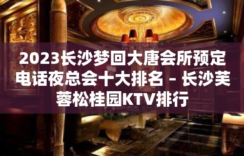 2023长沙梦回大唐会所预定电话夜总会十大排名 – 长沙芙蓉松桂园KTV排行