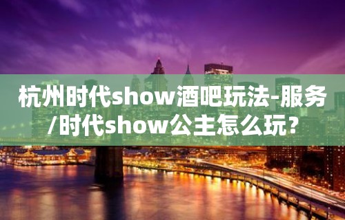 杭州时代show酒吧玩法-服务/时代show公主怎么玩？