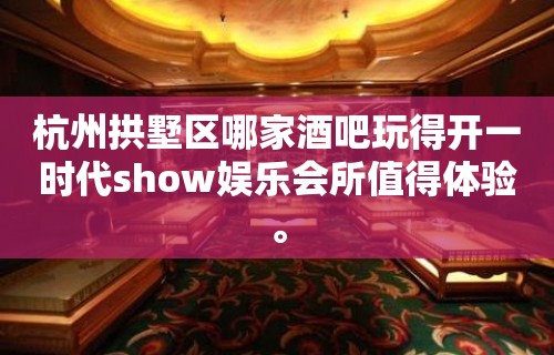 杭州拱墅区哪家酒吧玩得开一时代show娱乐会所值得体验。