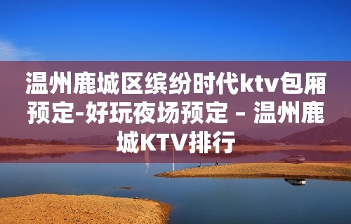 温州鹿城区缤纷时代ktv包厢预定-好玩夜场预定 – 温州鹿城KTV排行