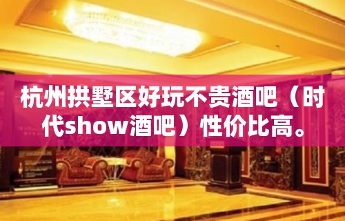 杭州拱墅区好玩不贵酒吧（时代show酒吧）性价比高。