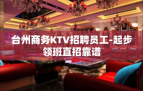 台州商务KTV招聘员工-起步领班直招靠谱