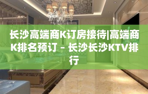 长沙高端商K订房接待|高端商K排名预订 – 长沙长沙KTV排行