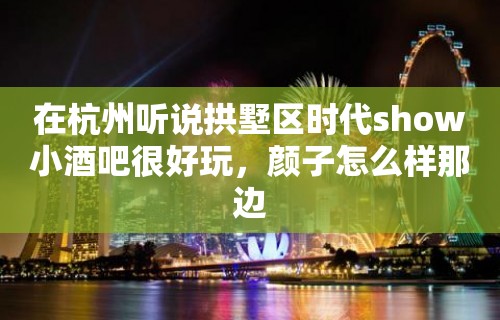 在杭州听说拱墅区时代show小酒吧很好玩，颜子怎么样那边