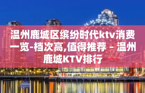 温州鹿城区缤纷时代ktv消费一览-档次高,值得推荐 – 温州鹿城KTV排行