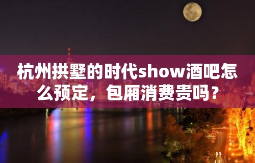 杭州拱墅的时代show酒吧怎么预定，包厢消费贵吗？