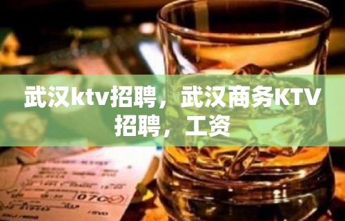 武汉ktv招聘，武汉商务KTV招聘，工资