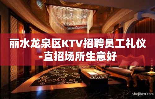 丽水龙泉区KTV招聘员工礼仪-直招场所生意好