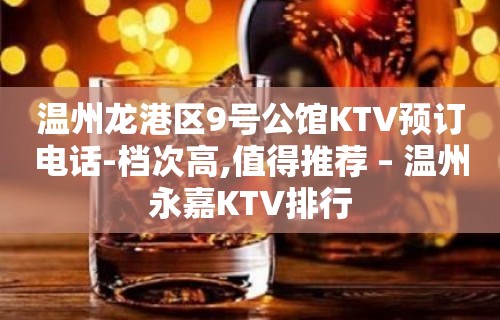 温州龙港区9号公馆KTV预订电话-档次高,值得推荐 – 温州永嘉KTV排行