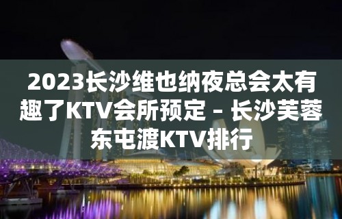 2023长沙维也纳夜总会太有趣了KTV会所预定 – 长沙芙蓉东屯渡KTV排行