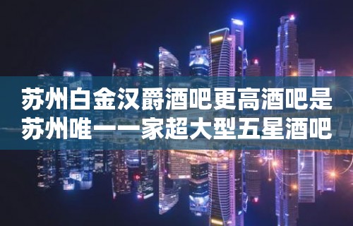 苏州白金汉爵酒吧更高酒吧是苏州唯一一家超大型五星酒吧