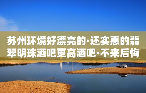 苏州环境好漂亮的·还实惠的翡翠明珠酒吧更高酒吧·不来后悔