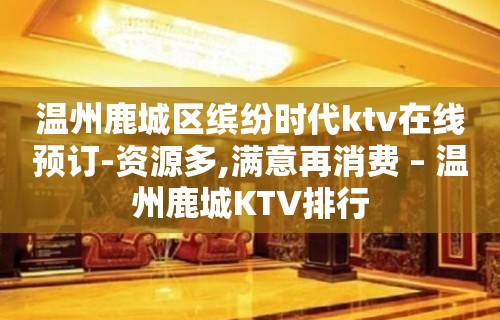 温州鹿城区缤纷时代ktv在线预订-资源多,满意再消费 – 温州鹿城KTV排行