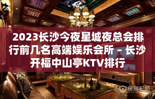 2023长沙今夜星城夜总会排行前几名高端娱乐会所 – 长沙开福中山亭KTV排行