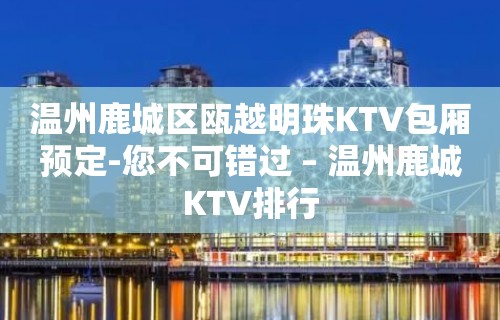 温州鹿城区瓯越明珠KTV包厢预定-您不可错过 – 温州鹿城KTV排行