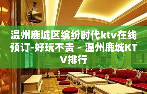 温州鹿城区缤纷时代ktv在线预订-好玩不贵 – 温州鹿城KTV排行