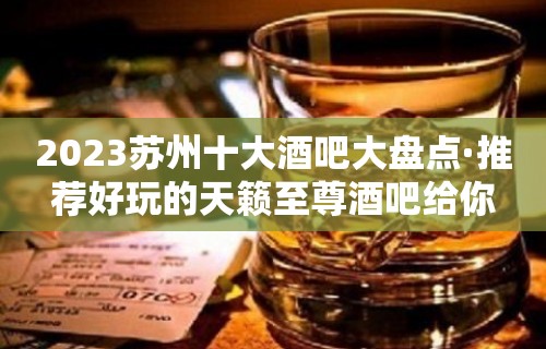 2023苏州十大酒吧大盘点·推荐好玩的天籁至尊酒吧给你