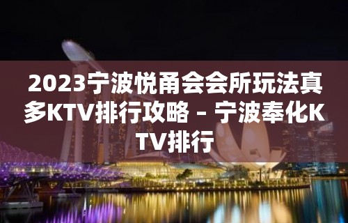 2023宁波悦甬会会所玩法真多KTV排行攻略 – 宁波奉化KTV排行