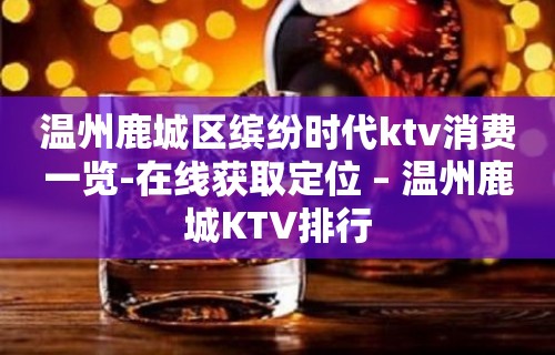 温州鹿城区缤纷时代ktv消费一览-在线获取定位 – 温州鹿城KTV排行